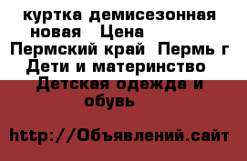 куртка демисезонная новая › Цена ­ 1 000 - Пермский край, Пермь г. Дети и материнство » Детская одежда и обувь   